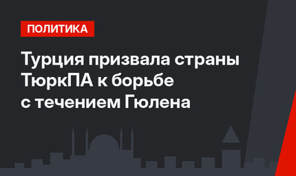 Турция призвала страны ТюркПА к борьбе с течением Гюлена
