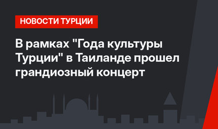 В рамках "Года культуры Турции" в Таиланде прошел грандиозный концерт