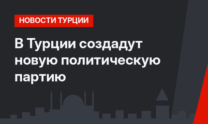 В Турции создадут новую политическую партию