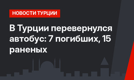В Турции перевернулся автобус: 7 погибших, 15 раненых