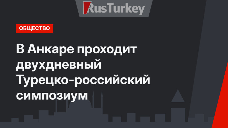 В Анкаре проходит двухдневный Турецко-российский симпозиум