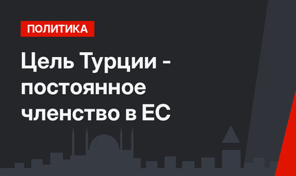 Цель Турции - постоянное членство в ЕС