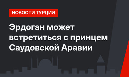 Эрдоган может встретиться с принцем Саудовской Аравии