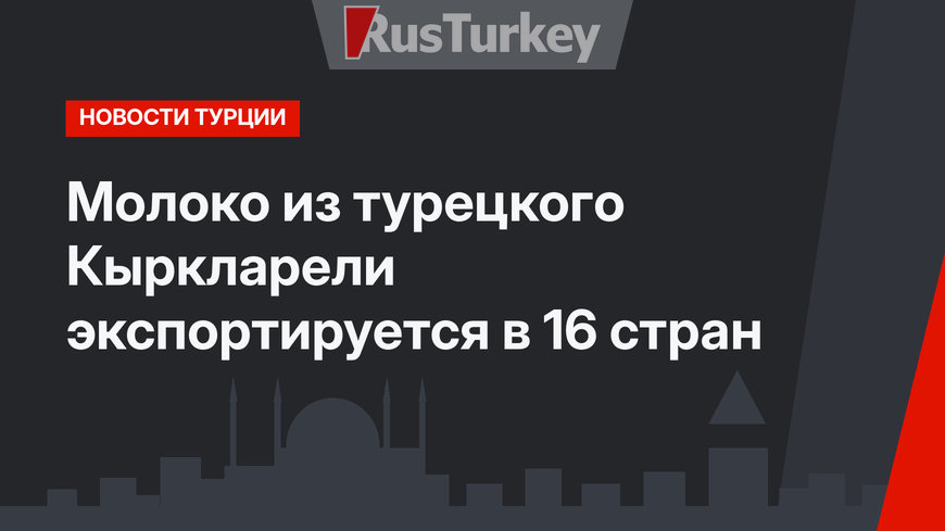 Молоко из турецкого Кыркларели экспортируется в 16 стран