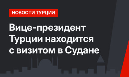 Вице-президент Турции находится с визитом в Судане