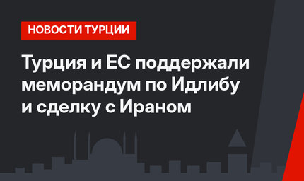 Турция и ЕС поддержали меморандум по Идлибу и сделку с Ираном