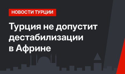 Турция не допустит дестабилизации в Африне