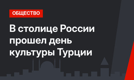 В столице России прошел день культуры Турции