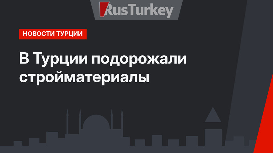 В Турции подорожали стройматериалы
