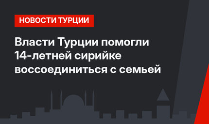 Власти Турции помогли 14-летней сирийке воссоединиться с семьей