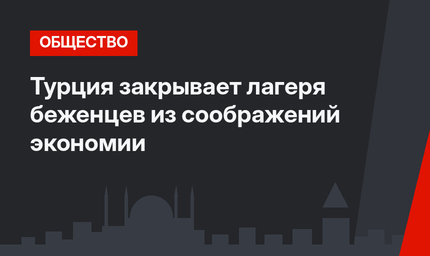 Турция закрывает лагеря беженцев из соображений экономии