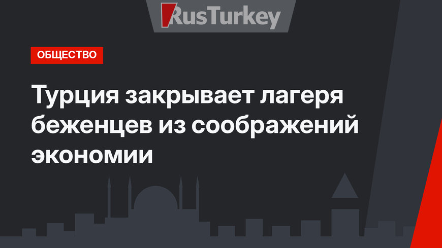Турция закрывает лагеря беженцев из соображений экономии