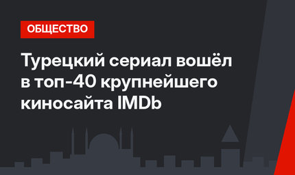 Турецкий сериал вошёл в топ-40 крупнейшего киносайта IMDb