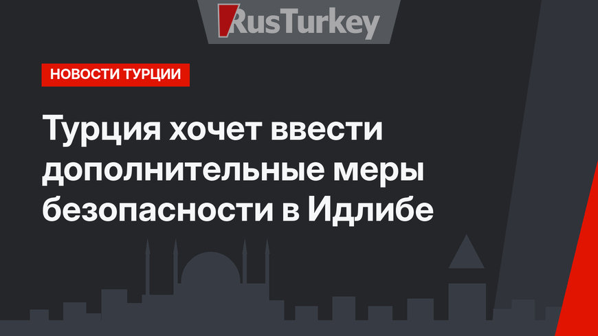Турция хочет ввести дополнительные меры безопасности в Идлибе