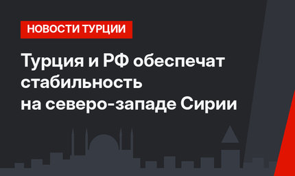 Турция и РФ обеспечат стабильность на северо-западе Сирии