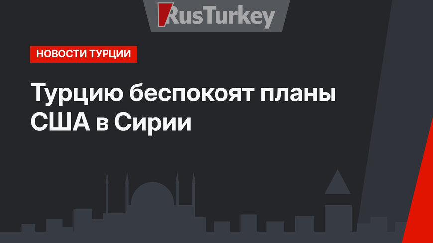 Турцию беспокоят планы  США в Сирии