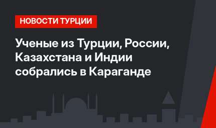 Ученые из Турции, России, Казахстана и Индии собрались в Караганде