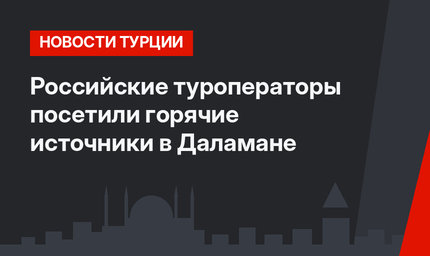 Российские туроператоры посетили горячие источники в Даламане