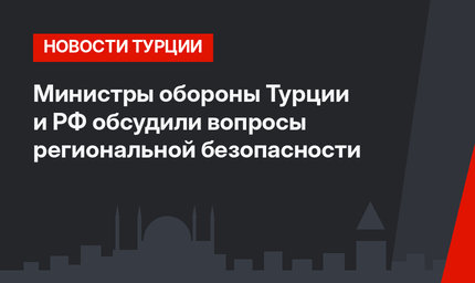 Министры обороны Турции и РФ обсудили вопросы региональной безопасности