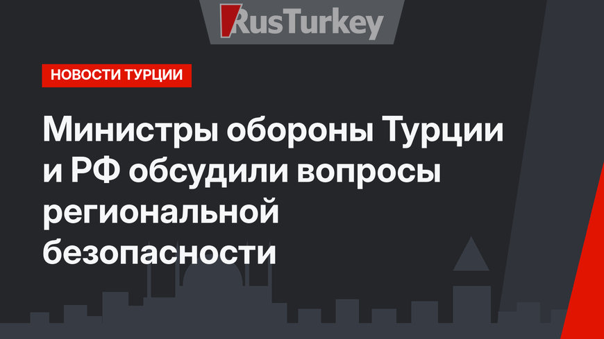 Министры обороны Турции и РФ обсудили вопросы региональной безопасности