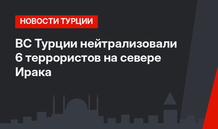 ВС Турции нейтрализовали 6 террористов на севере Ирака