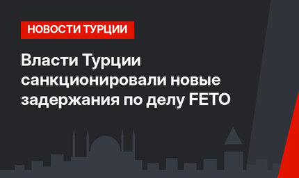 Власти Турции санкционировали новые задержания по делу FETO