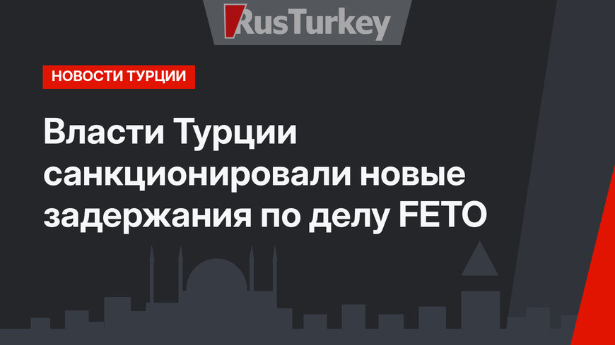 Власти Турции санкционировали новые задержания по делу FETO