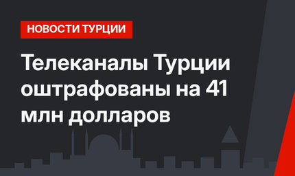 Телеканалы Турции оштрафованы на 41 млн долларов