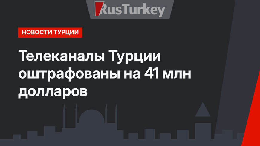 Телеканалы Турции оштрафованы на 41 млн долларов