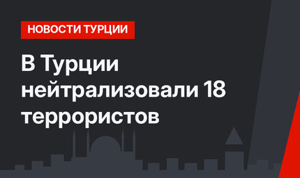 В Турции нейтрализовали 18 террористов