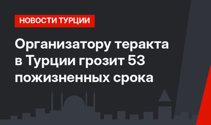 Организатору теракта в Турции грозит 53 пожизненных срока