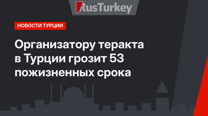 Организатору теракта в Турции грозит 53 пожизненных срока
