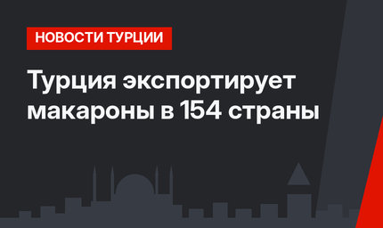 Турция экспортирует макароны в 154 страны