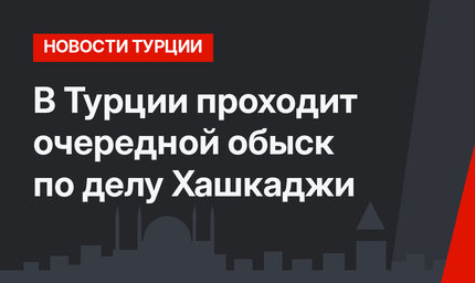 В Турции проходит очередной обыск по делу Хашкаджи