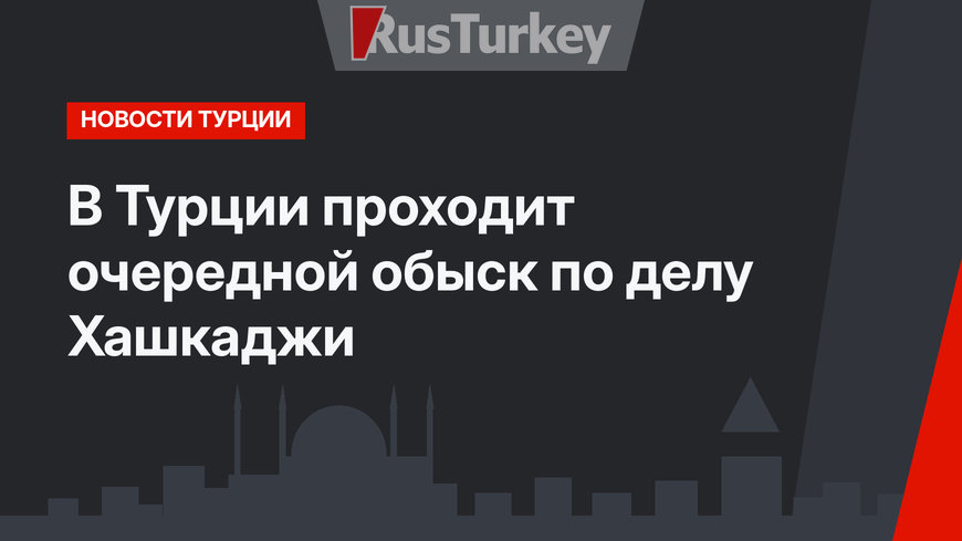 В Турции проходит очередной обыск по делу Хашкаджи