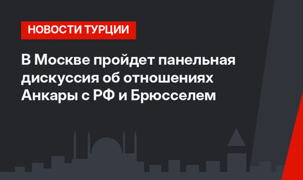 В Москве пройдет панельная дискуссия об отношениях Анкары с РФ и Брюсселем