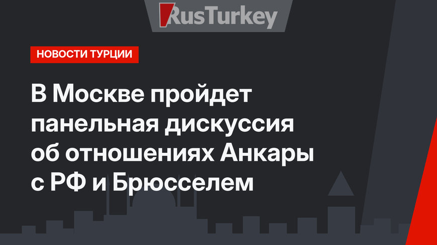 В Москве пройдет панельная дискуссия об отношениях Анкары с РФ и Брюсселем