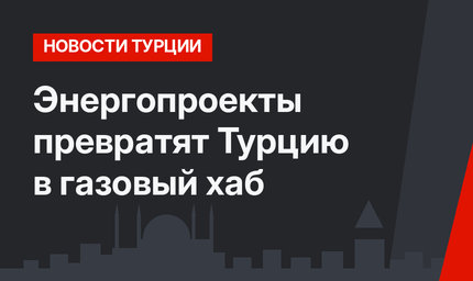 Энергопроекты превратят Турцию в газовый хаб