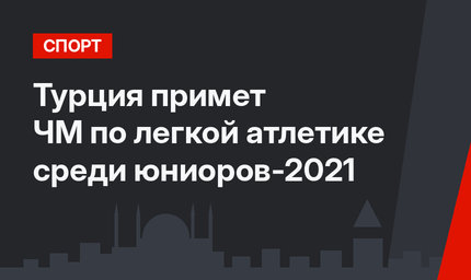 Турция примет ЧМ по легкой атлетике среди юниоров-2021