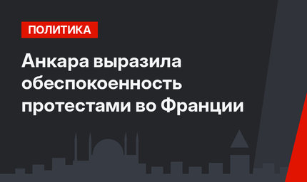 Анкара выразила обеспокоенность протестами во Франции