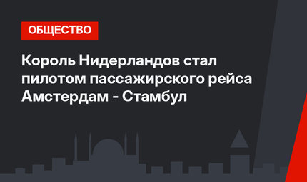 Король Нидерландов стал пилотом пассажирского рейса Амстердам - Стамбул