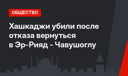 Хашкаджи убили после отказа вернуться в Эр-Рияд - Чавушоглу 