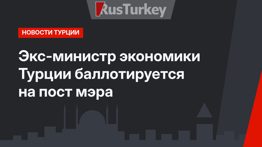 Экс-министр экономики Турции баллотируется на пост мэра