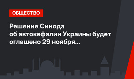 Решение Синода об автокефалии Украины будет оглашено 29 ноября  в Стамбуле