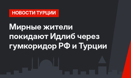 Мирные жители покидают Идлиб через гумкоридор РФ и Турции