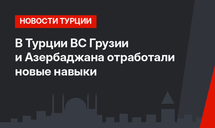 В Турции ВС Грузии и Азербаджана отработали новые навыки