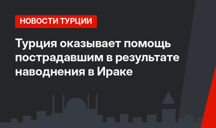 Турция оказывает помощь пострадавшим в результате наводнения в Ираке