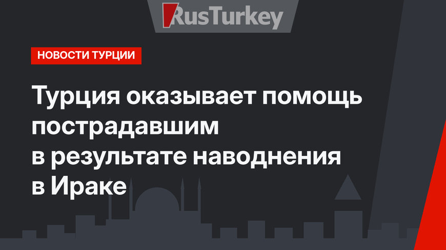 Турция оказывает помощь пострадавшим в результате наводнения в Ираке