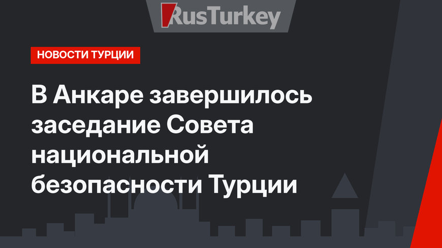 В Анкаре завершилось заседание Совета национальной безопасности Турции