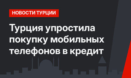Турция упростила покупку мобильных телефонов в кредит